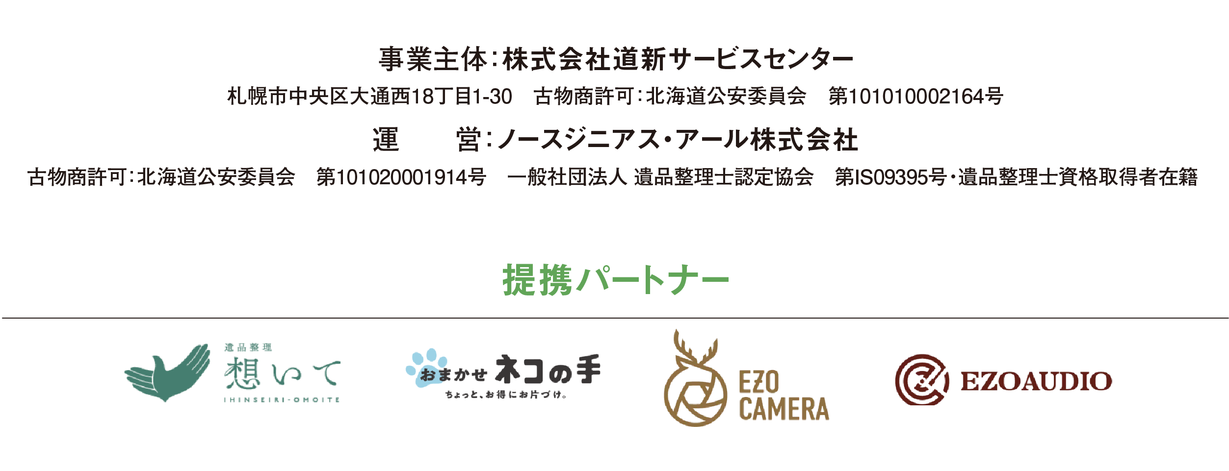 事業主体：株式会社道新サービスセンター 札幌市中央区大通西18丁目1-30　受付時間 9：30～17：30 古物商許可：北海道公安委員会　第101010002164号 運　　営：ノースジニアス・アール株式会社 古物商許可：北海道公安委員会　第101020001914号 一般社団法人 遺品整理士認定協会 第IS09395号・遺品整理士資格取得者在籍  ※道新サービスセンターお部屋まるごと片付け隊の 業務委託を受けて運営しております。