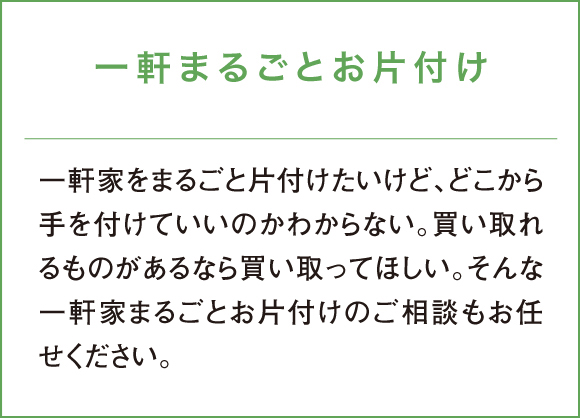 一軒家をまるごと片付けたいけど、どこから手を付けていいのかわからない。買い取れるものがあるなら買い取ってほしい。そんな一軒家まるごとお片付けのご相談もお任せください。